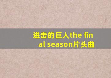 进击的巨人the final season片头曲